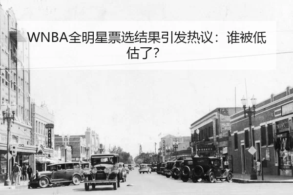 WNBA全明星票选结果引发热议：谁被低估了？
